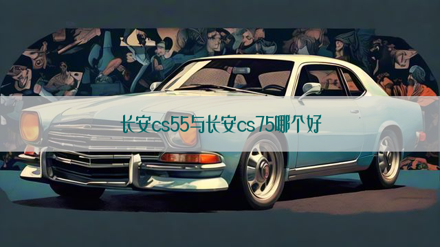 长安cs55与长安cs75哪个好