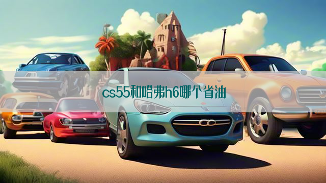 cs55和哈弗h6哪个省油